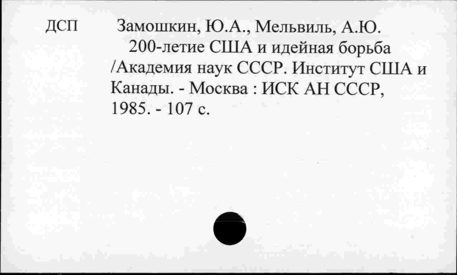 ﻿ДСП Замошкин, Ю.А., Мельвиль, А.Ю.
200-летие США и идейная борьба /Академия наук СССР. Институт США и Канады. - Москва : ИСК АН СССР, 1985.- 107 с.